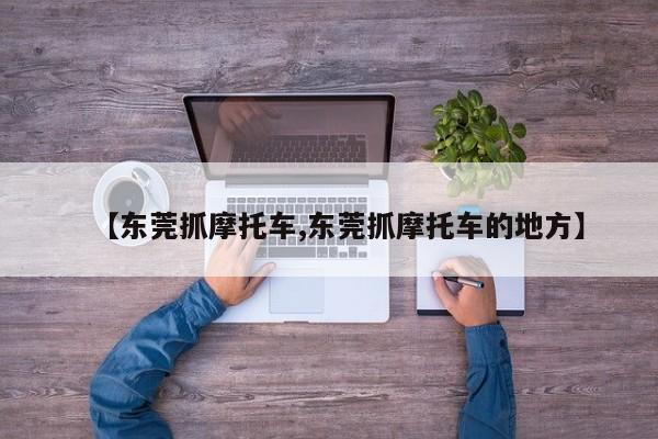 【东莞抓摩托车,东莞抓摩托车的地方】