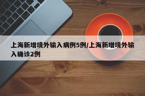 上海新增境外输入病例5例/上海新增境外输入确诊2例