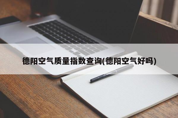 德阳空气质量指数查询(德阳空气好吗)