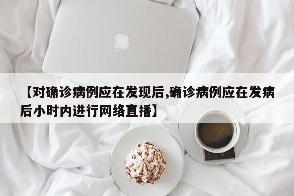 【对确诊病例应在发现后,确诊病例应在发病后小时内进行网络直播】
