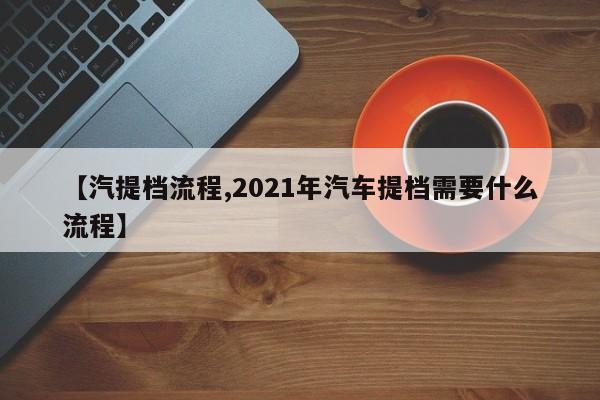 【汽提档流程,2021年汽车提档需要什么流程】