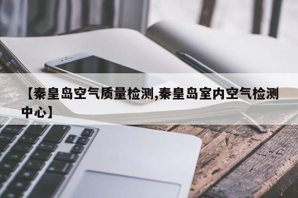 【秦皇岛空气质量检测,秦皇岛室内空气检测中心】