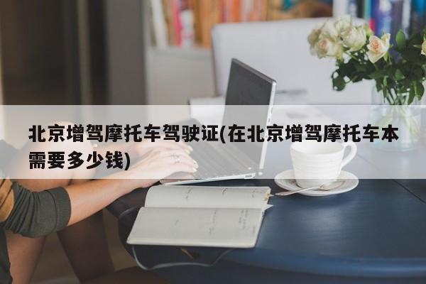 北京增驾摩托车驾驶证(在北京增驾摩托车本需要多少钱)