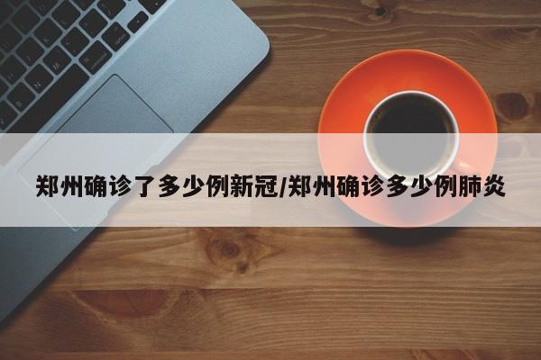 郑州确诊了多少例新冠/郑州确诊多少例肺炎