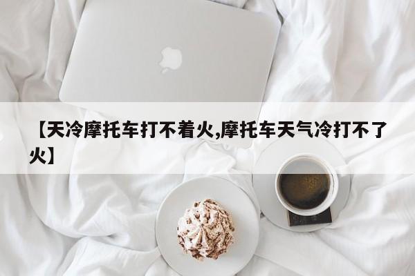 【天冷摩托车打不着火,摩托车天气冷打不了火】