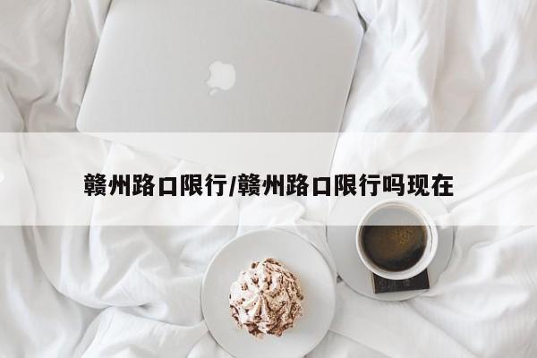 赣州路口限行/赣州路口限行吗现在
