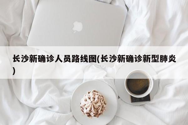长沙新确诊人员路线图(长沙新确诊新型肺炎)