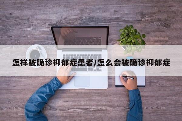怎样被确诊抑郁症患者/怎么会被确诊抑郁症