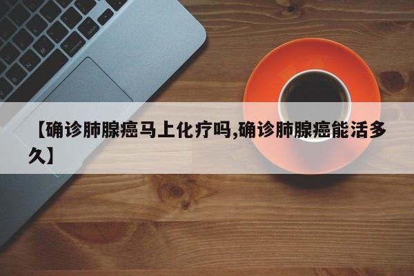【确诊肺腺癌马上化疗吗,确诊肺腺癌能活多久】
