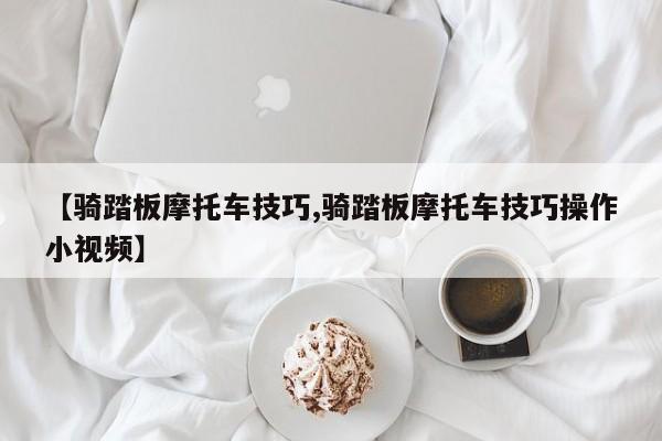 【骑踏板摩托车技巧,骑踏板摩托车技巧操作小视频】
