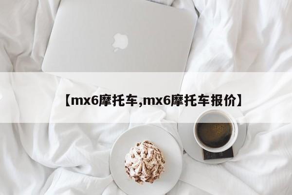【mx6摩托车,mx6摩托车报价】