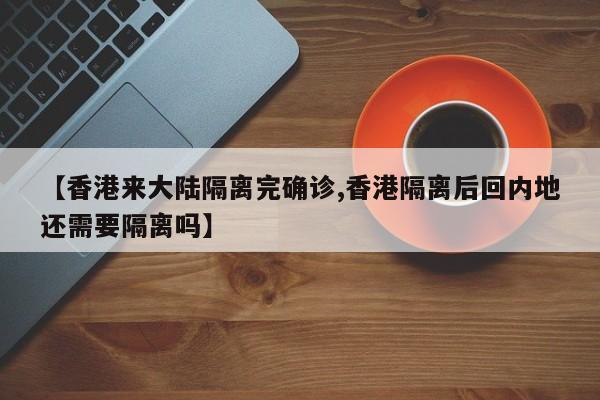 【香港来大陆隔离完确诊,香港隔离后回内地还需要隔离吗】