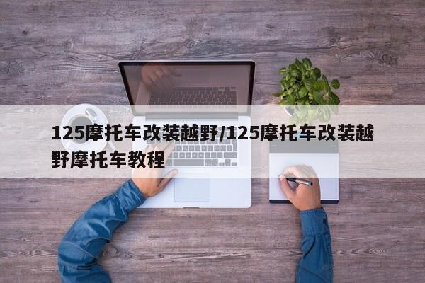125摩托车改装越野/125摩托车改装越野摩托车教程