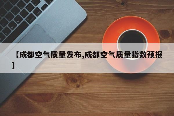 【成都空气质量发布,成都空气质量指数预报】