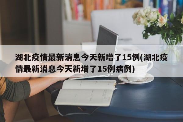 湖北疫情最新消息今天新增了15例(湖北疫情最新消息今天新增了15例病例)