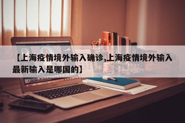 【上海疫情境外输入确诊,上海疫情境外输入最新输入是哪国的】