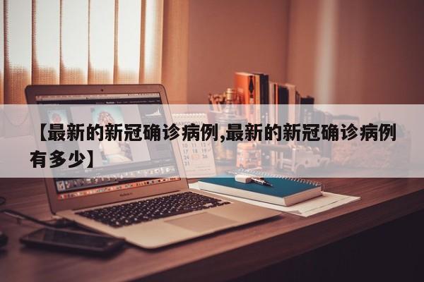 【最新的新冠确诊病例,最新的新冠确诊病例有多少】