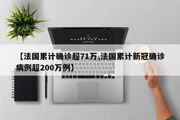 【法国累计确诊超71万,法国累计新冠确诊病例超200万例】