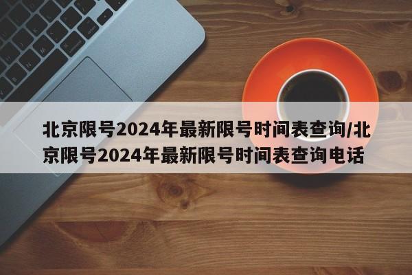北京限号2024年最新限号时间表查询/北京限号2024年最新限号时间表查询电话
