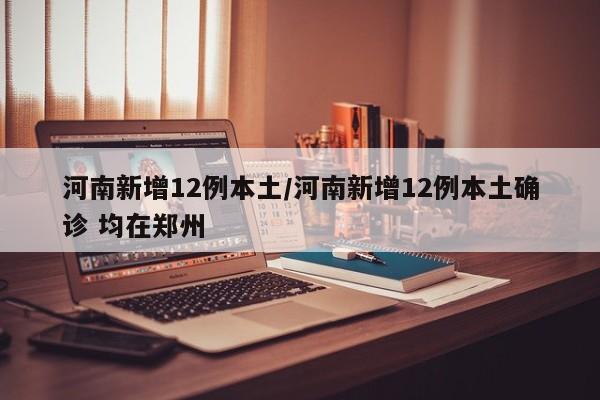 河南新增12例本土/河南新增12例本土确诊 均在郑州