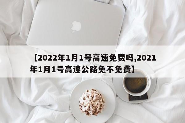 【2022年1月1号高速免费吗,2021年1月1号高速公路免不免费】