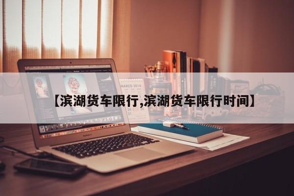 【滨湖货车限行,滨湖货车限行时间】