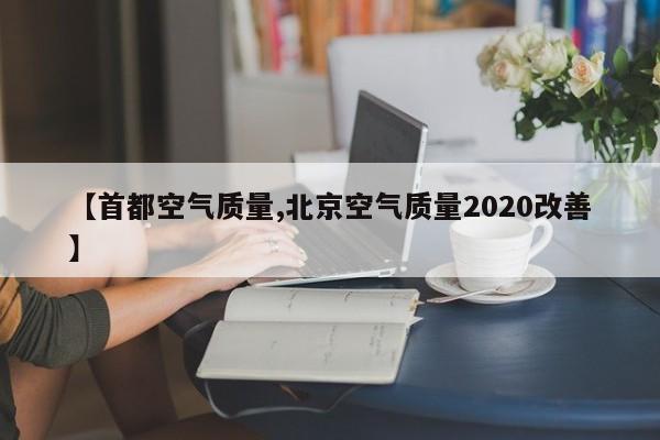 【首都空气质量,北京空气质量2020改善】
