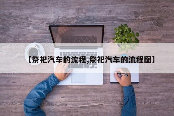 【祭祀汽车的流程,祭祀汽车的流程图】