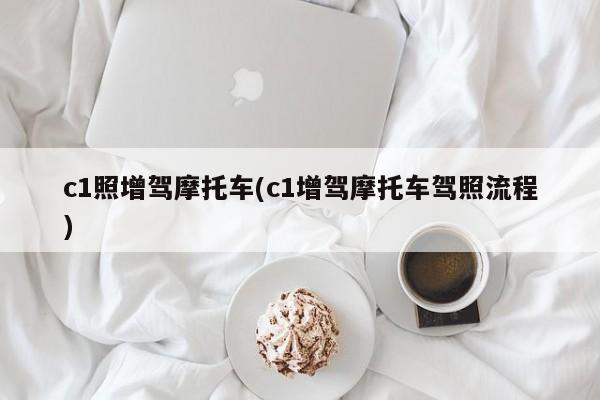 c1照增驾摩托车(c1增驾摩托车驾照流程)