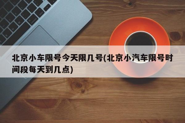 北京小车限号今天限几号(北京小汽车限号时间段每天到几点)
