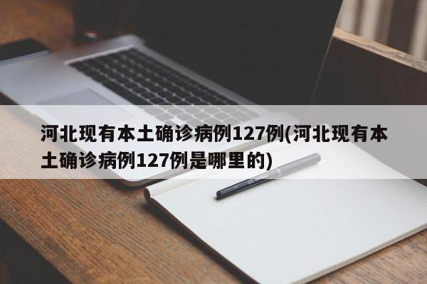 河北现有本土确诊病例127例(河北现有本土确诊病例127例是哪里的)