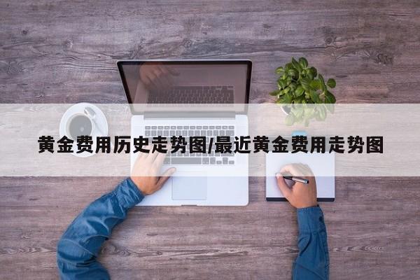 黄金费用历史走势图/最近黄金费用走势图