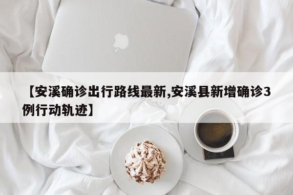 【安溪确诊出行路线最新,安溪县新增确诊3例行动轨迹】