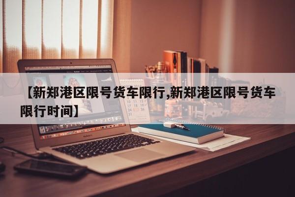 【新郑港区限号货车限行,新郑港区限号货车限行时间】