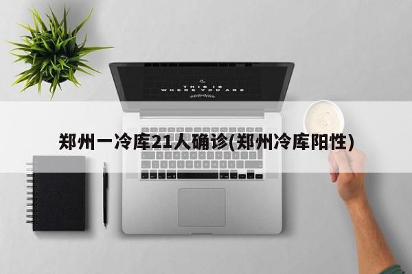 郑州一冷库21人确诊(郑州冷库阳性)