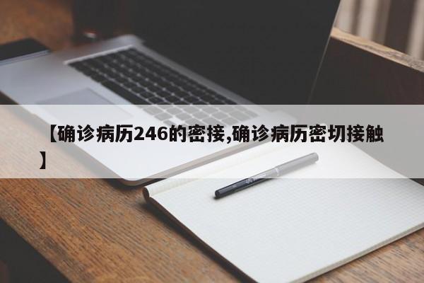 【确诊病历246的密接,确诊病历密切接触】
