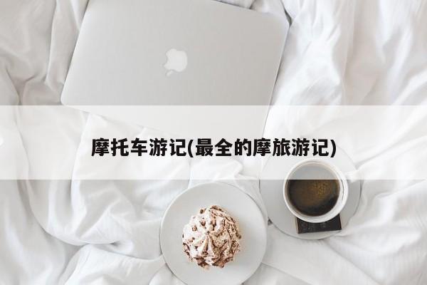 摩托车游记(最全的摩旅游记)