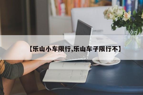 【乐山小车限行,乐山车子限行不】