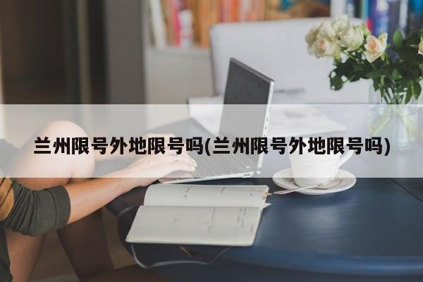 兰州限号外地限号吗(兰州限号外地限号吗)