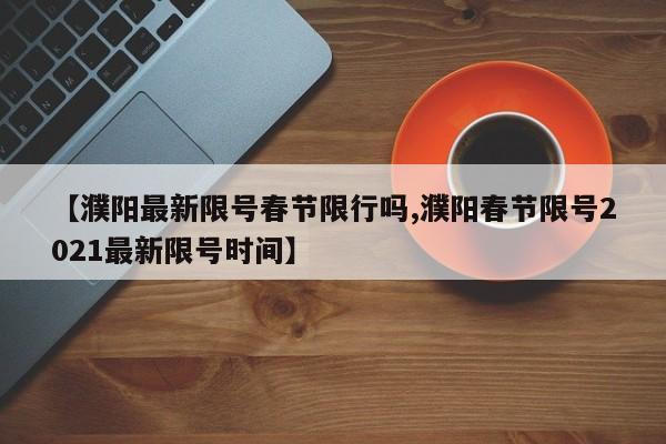 【濮阳最新限号春节限行吗,濮阳春节限号2021最新限号时间】