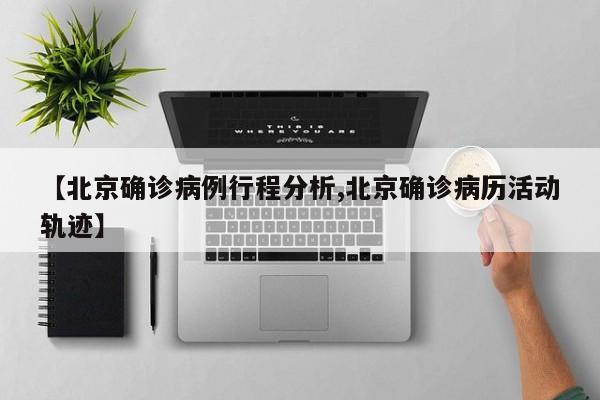 【北京确诊病例行程分析,北京确诊病历活动轨迹】