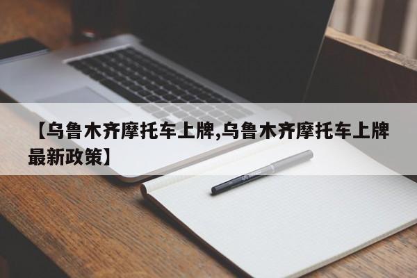 【乌鲁木齐摩托车上牌,乌鲁木齐摩托车上牌最新政策】