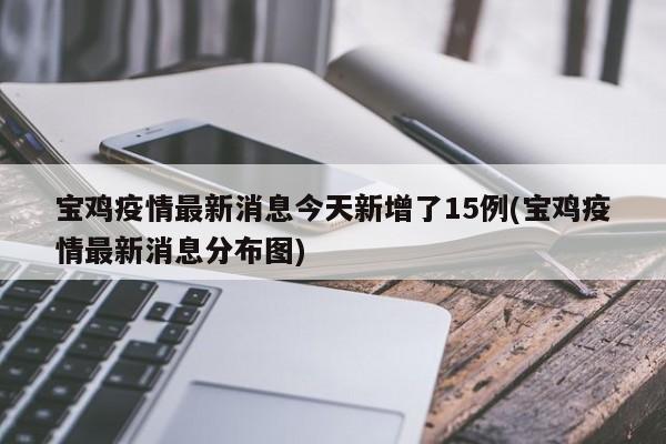 宝鸡疫情最新消息今天新增了15例(宝鸡疫情最新消息分布图)