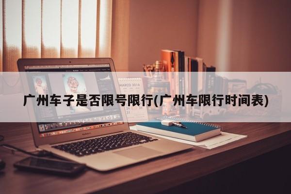 广州车子是否限号限行(广州车限行时间表)
