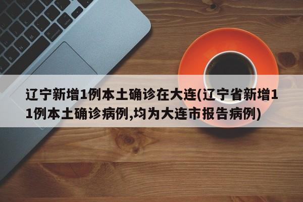 辽宁新增1例本土确诊在大连(辽宁省新增11例本土确诊病例,均为大连市报告病例)