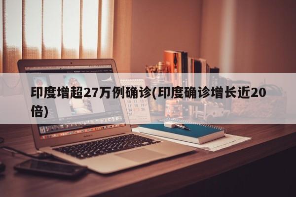 印度增超27万例确诊(印度确诊增长近20倍)