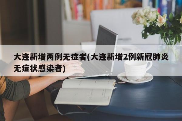 大连新增两例无症者(大连新增2例新冠肺炎无症状感染者)