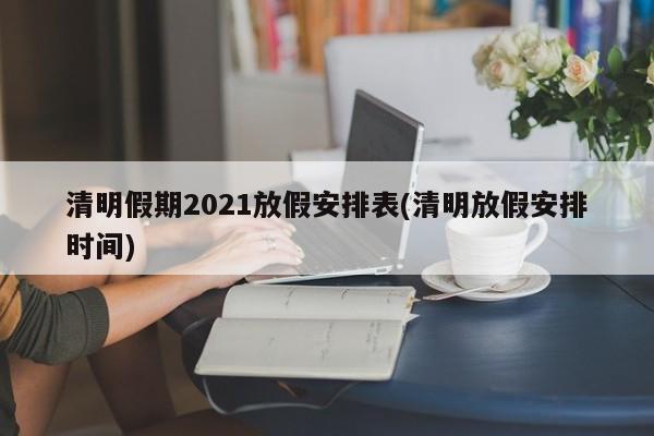 清明假期2021放假安排表(清明放假安排时间)