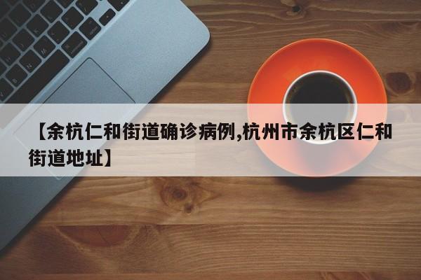 【余杭仁和街道确诊病例,杭州市余杭区仁和街道地址】