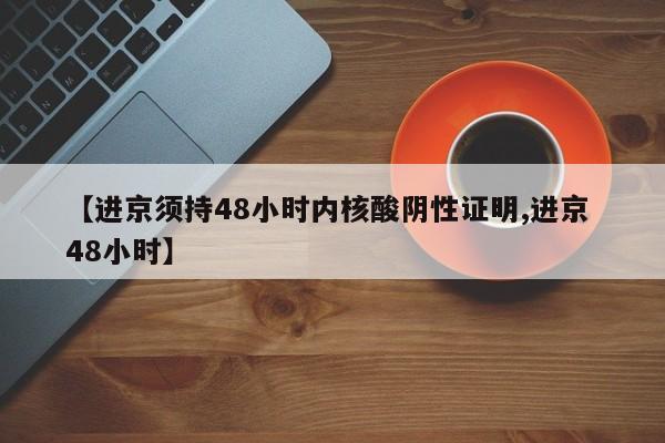 【进京须持48小时内核酸阴性证明,进京 48小时】